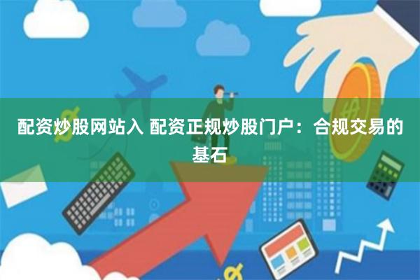 配资炒股网站入 配资正规炒股门户：合规交易的基石