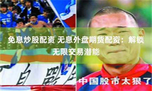 免息炒股配资 无息外盘期货配资：解锁无限交易潜能