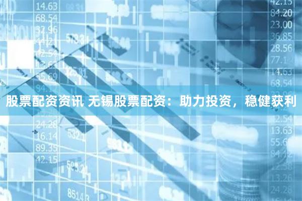 股票配资资讯 无锡股票配资：助力投资，稳健获利