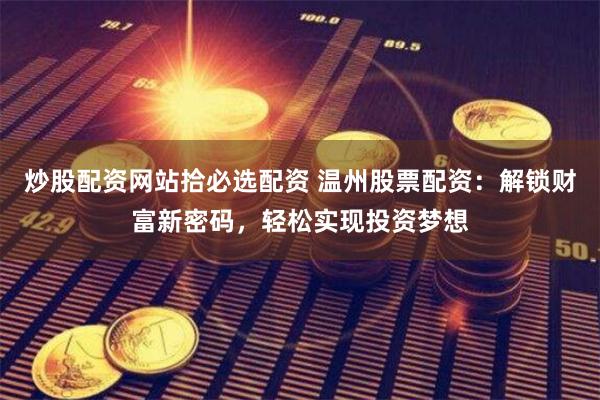 炒股配资网站拾必选配资 温州股票配资：解锁财富新密码，轻松实现投资梦想