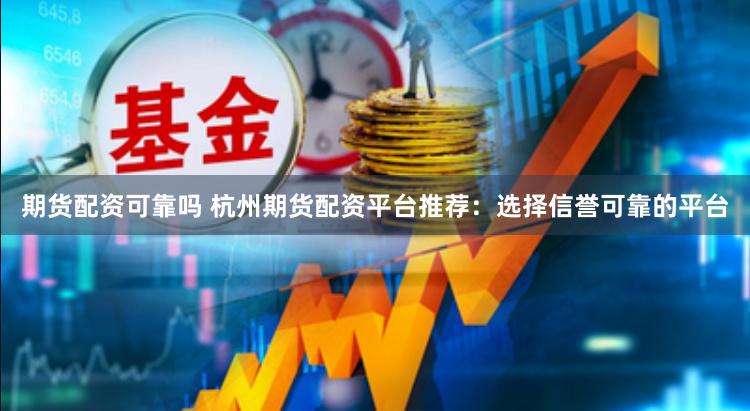 期货配资可靠吗 杭州期货配资平台推荐：选择信誉可靠的平台