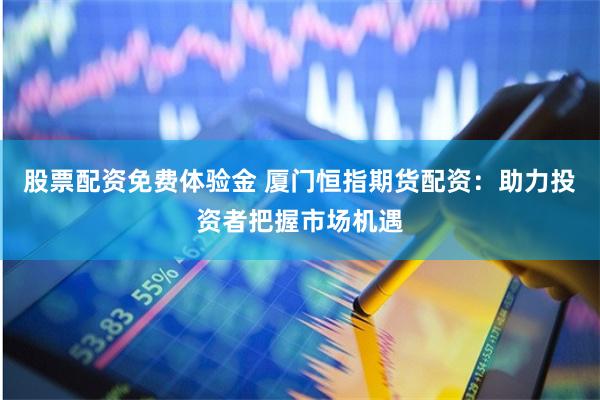 股票配资免费体验金 厦门恒指期货配资：助力投资者把握市场机遇