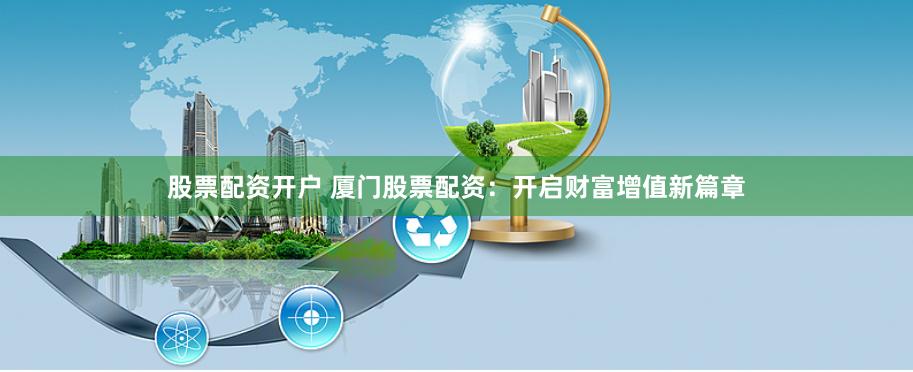股票配资开户 厦门股票配资：开启财富增值新篇章
