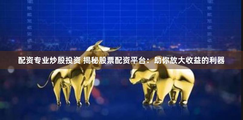 配资专业炒股投资 揭秘股票配资平台：助你放大收益的利器