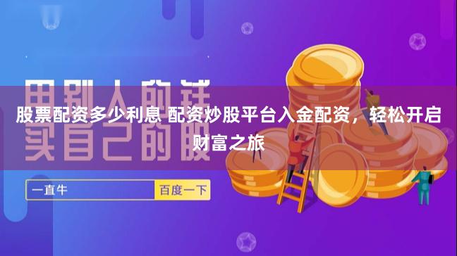 股票配资多少利息 配资炒股平台入金配资，轻松开启财富之旅