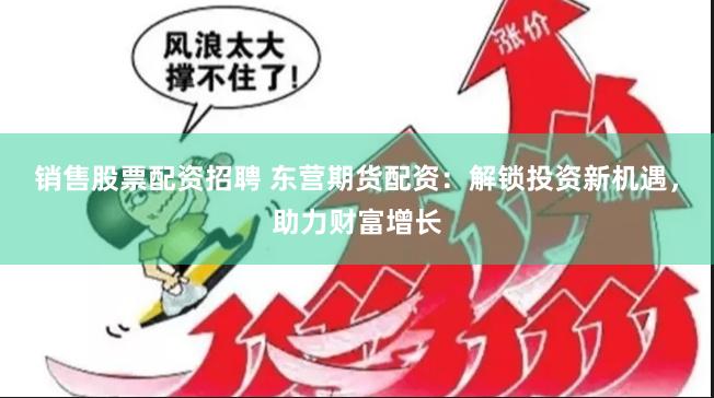 销售股票配资招聘 东营期货配资：解锁投资新机遇，助力财富增长