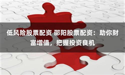低风险股票配资 邵阳股票配资：助你财富增值，把握投资良机
