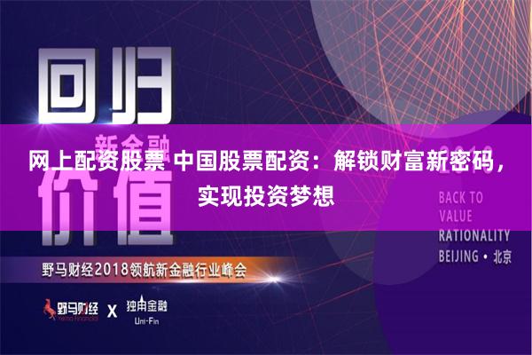 网上配资股票 中国股票配资：解锁财富新密码，实现投资梦想