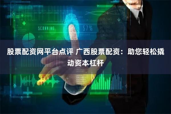 股票配资网平台点评 广西股票配资：助您轻松撬动资本杠杆