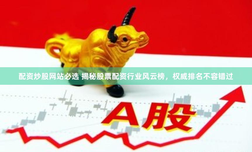 配资炒股网站必选 揭秘股票配资行业风云榜，权威排名不容错过
