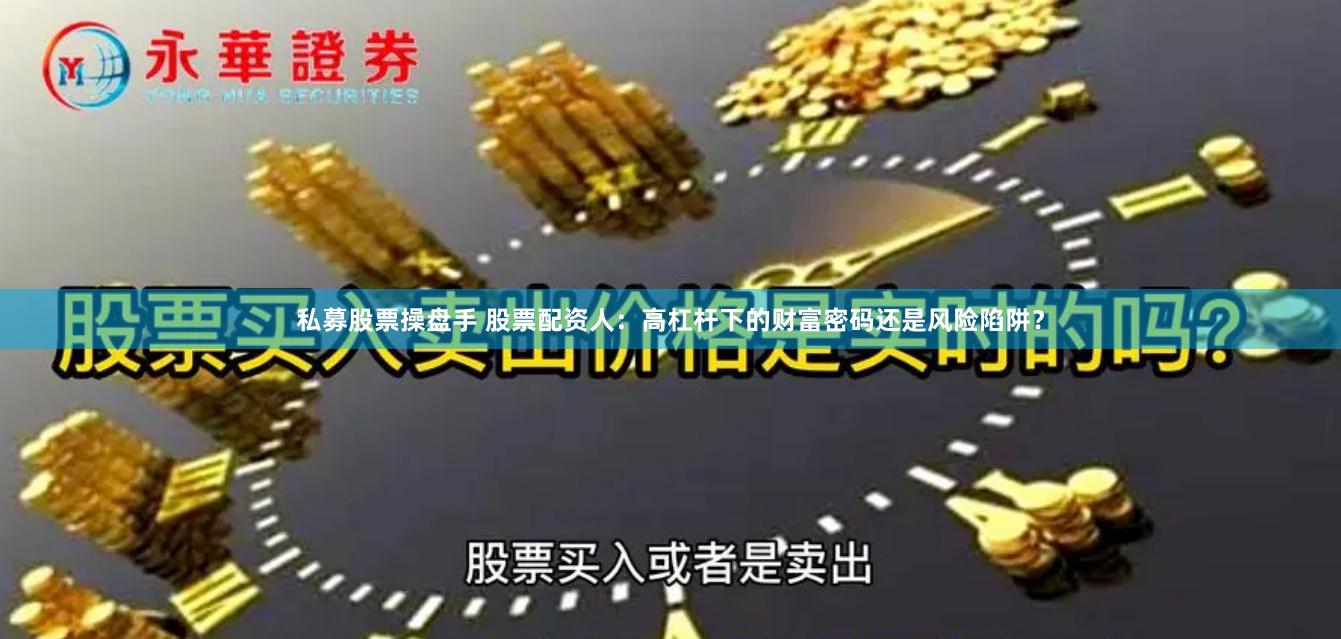 私募股票操盘手 股票配资人：高杠杆下的财富密码还是风险陷阱？