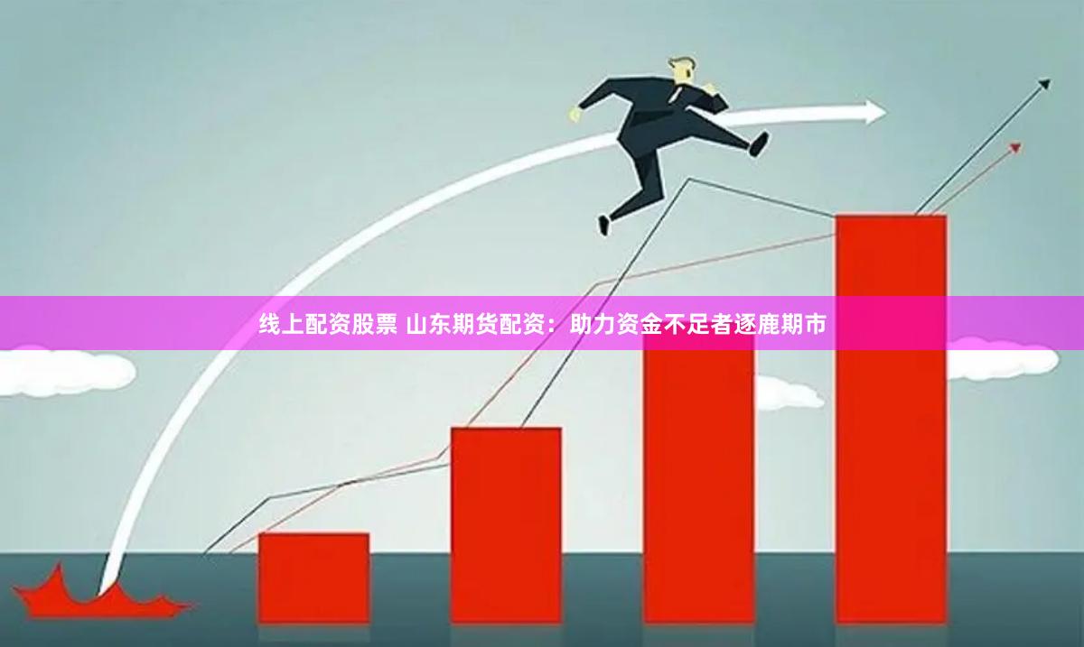 线上配资股票 山东期货配资：助力资金不足者逐鹿期市