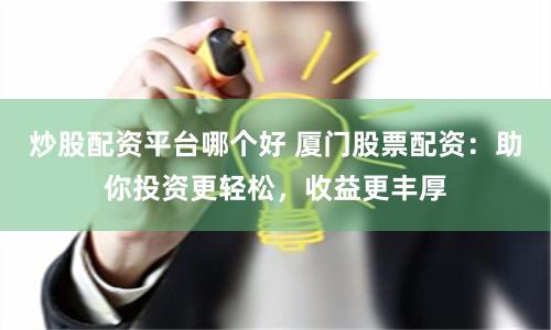 炒股配资平台哪个好 厦门股票配资：助你投资更轻松，收益更丰厚
