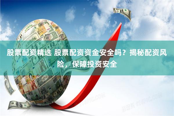 股票配资精选 股票配资资金安全吗？揭秘配资风险，保障投资安全