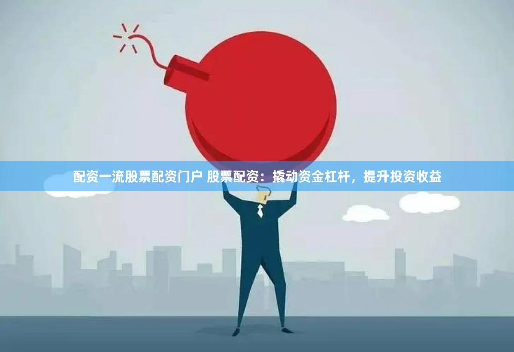 配资一流股票配资门户 股票配资：撬动资金杠杆，提升投资收益