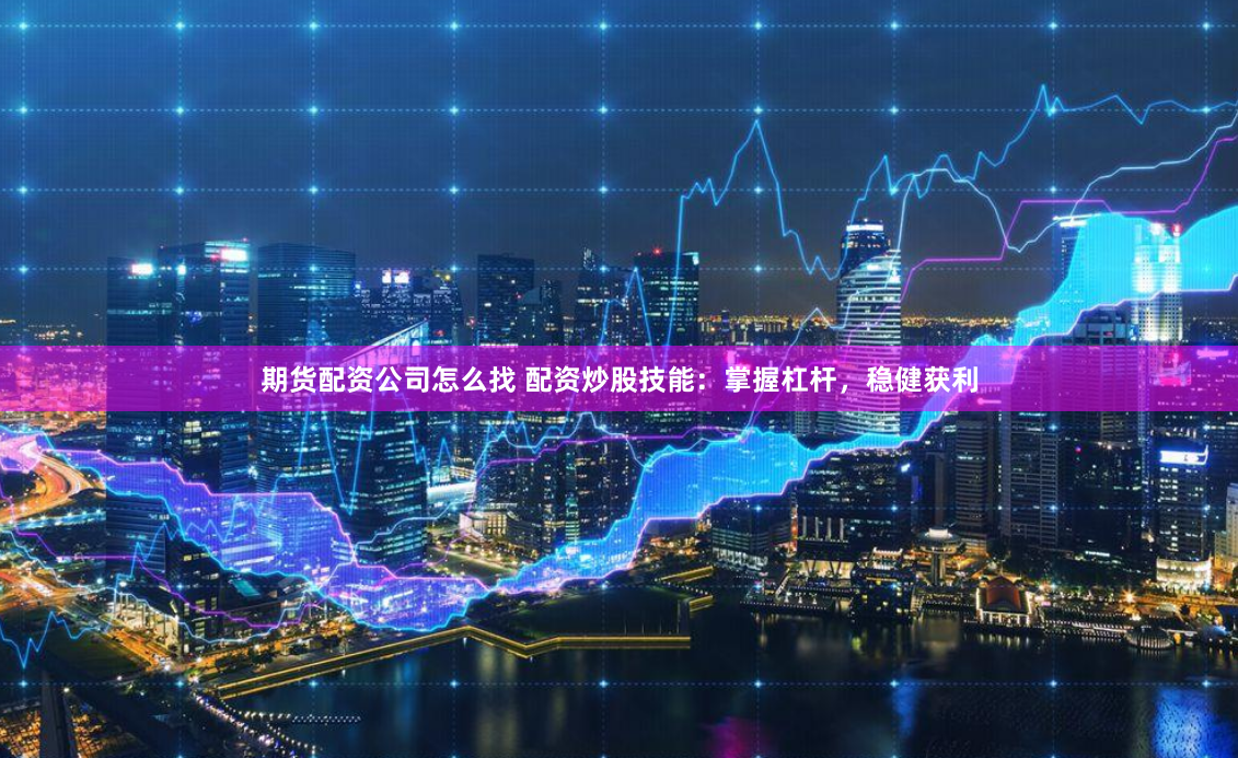 期货配资公司怎么找 配资炒股技能：掌握杠杆，稳健获利