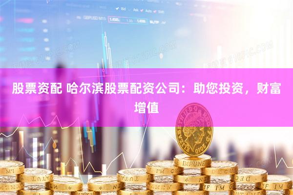 股票资配 哈尔滨股票配资公司：助您投资，财富增值