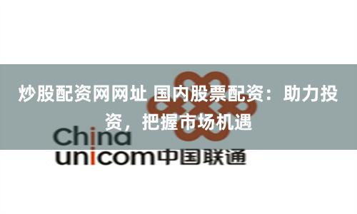 炒股配资网网址 国内股票配资：助力投资，把握市场机遇