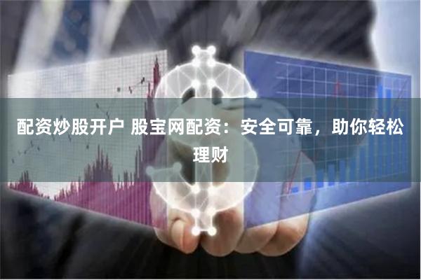 配资炒股开户 股宝网配资：安全可靠，助你轻松理财