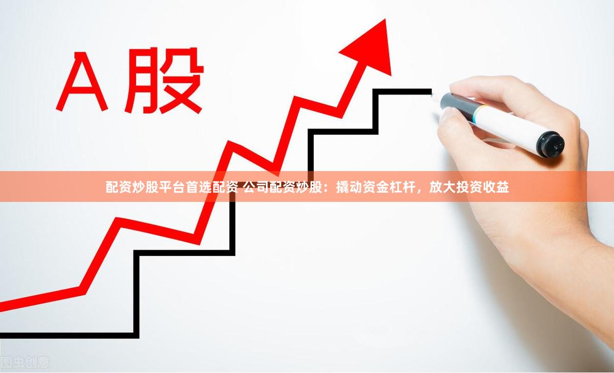 配资炒股平台首选配资 公司配资炒股：撬动资金杠杆，放大投资收益
