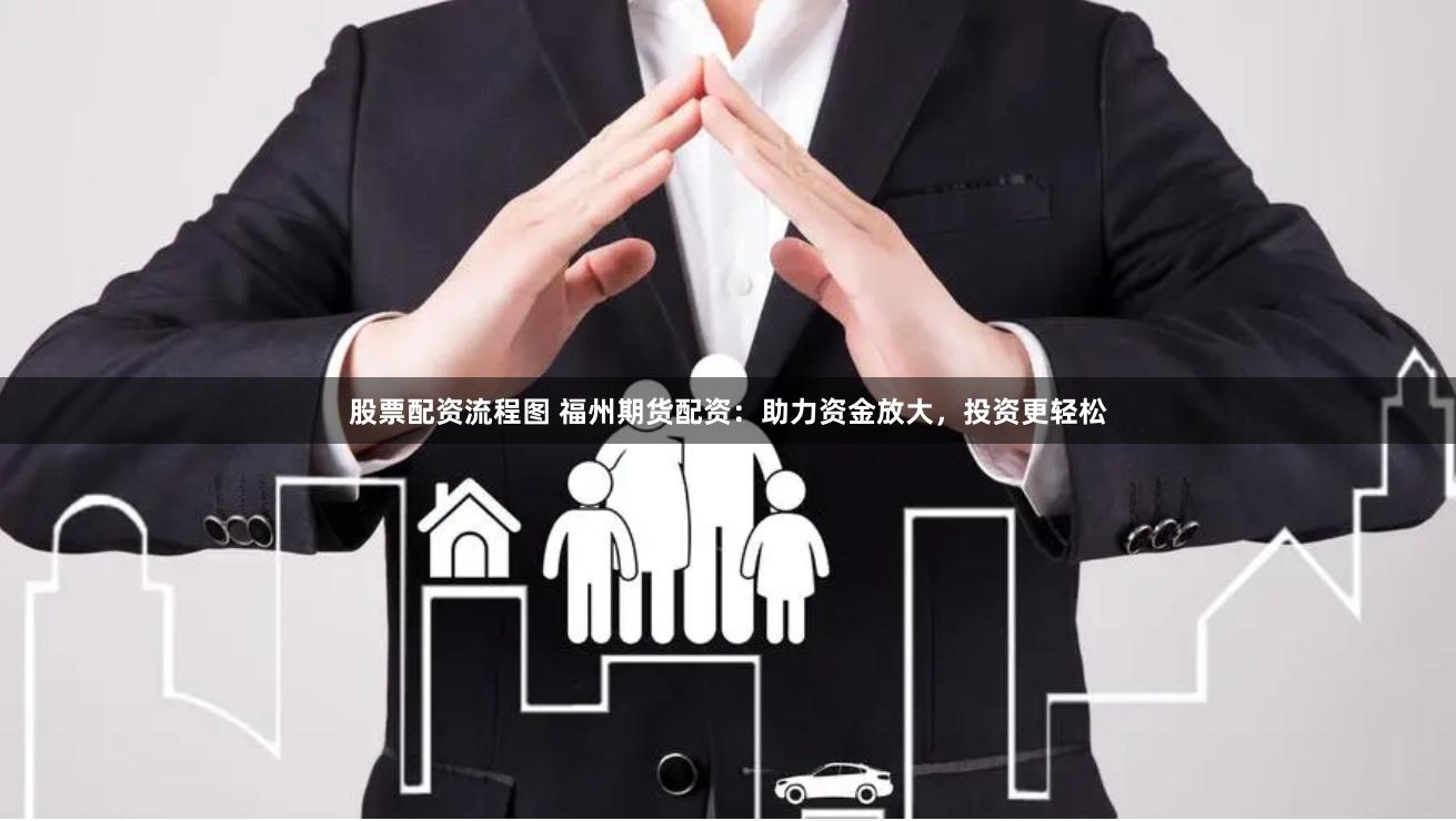 股票配资流程图 福州期货配资：助力资金放大，投资更轻松