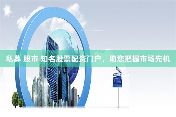 私募 股市 知名股票配资门户，助您把握市场先机
