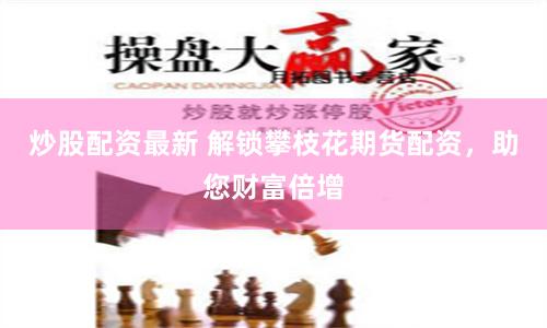 炒股配资最新 解锁攀枝花期货配资，助您财富倍增