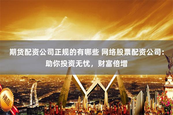 期货配资公司正规的有哪些 网络股票配资公司：助你投资无忧，财富倍增