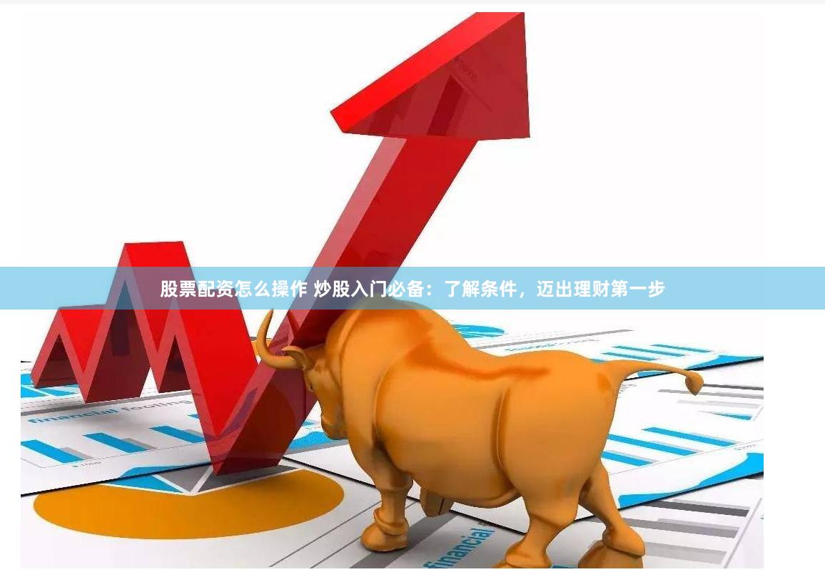 股票配资怎么操作 炒股入门必备：了解条件，迈出理财第一步