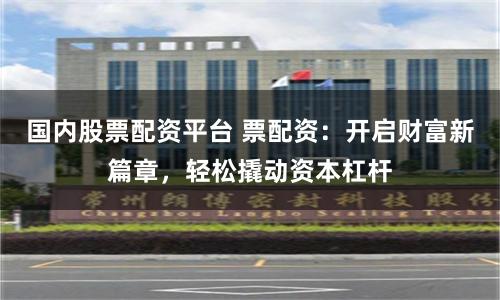 国内股票配资平台 票配资：开启财富新篇章，轻松撬动资本杠杆