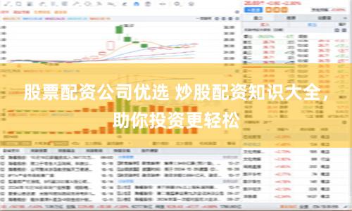 股票配资公司优选 炒股配资知识大全，助你投资更轻松