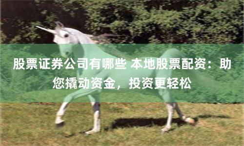 股票证券公司有哪些 本地股票配资：助您撬动资金，投资更轻松