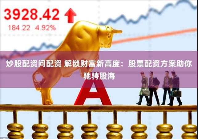 炒股配资问配资 解锁财富新高度：股票配资方案助你驰骋股海