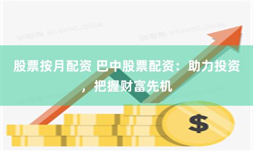 股票按月配资 巴中股票配资：助力投资，把握财富先机