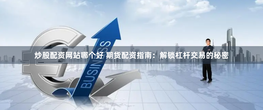 炒股配资网站哪个好 期货配资指南：解锁杠杆交易的秘密