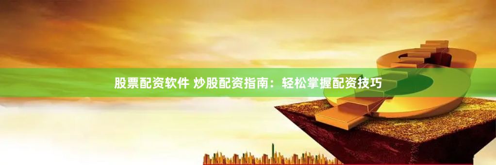 股票配资软件 炒股配资指南：轻松掌握配资技巧