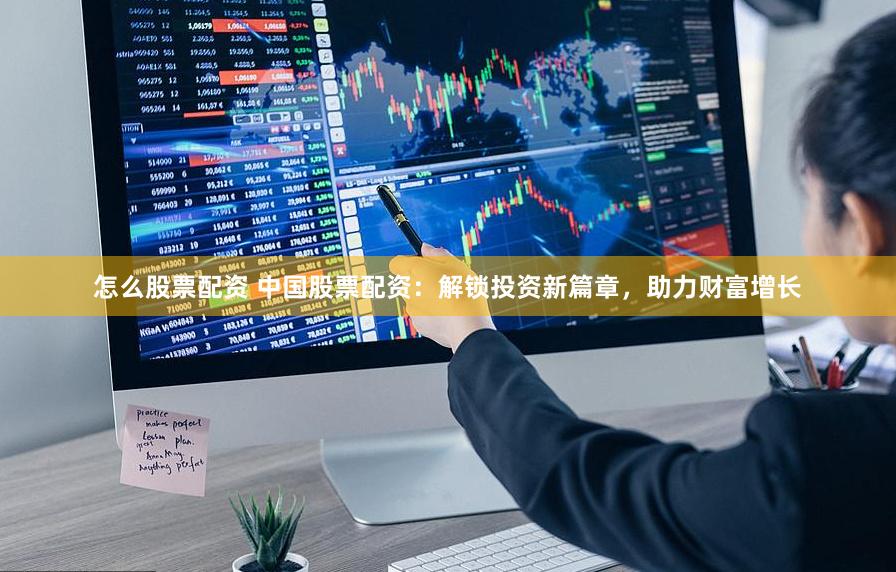 怎么股票配资 中国股票配资：解锁投资新篇章，助力财富增长