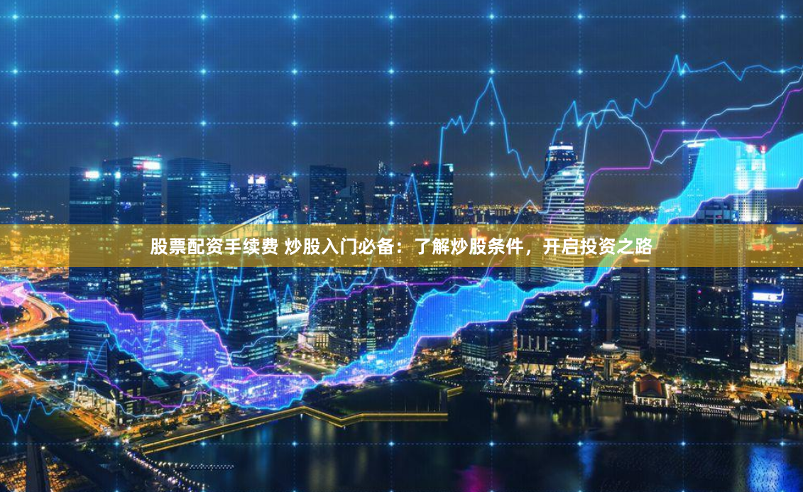 股票配资手续费 炒股入门必备：了解炒股条件，开启投资之路