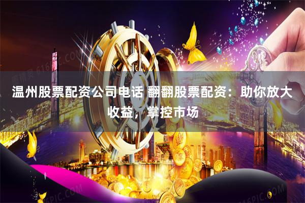温州股票配资公司电话 翻翻股票配资：助你放大收益，掌控市场