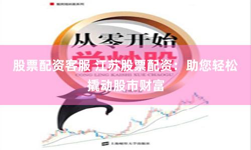 股票配资客服 江苏股票配资：助您轻松撬动股市财富