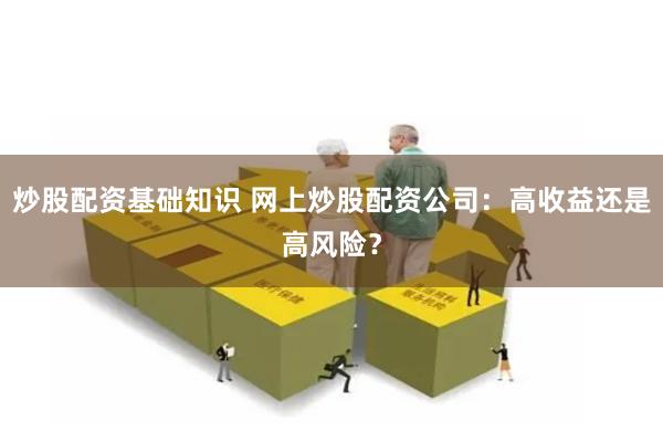 炒股配资基础知识 网上炒股配资公司：高收益还是高风险？