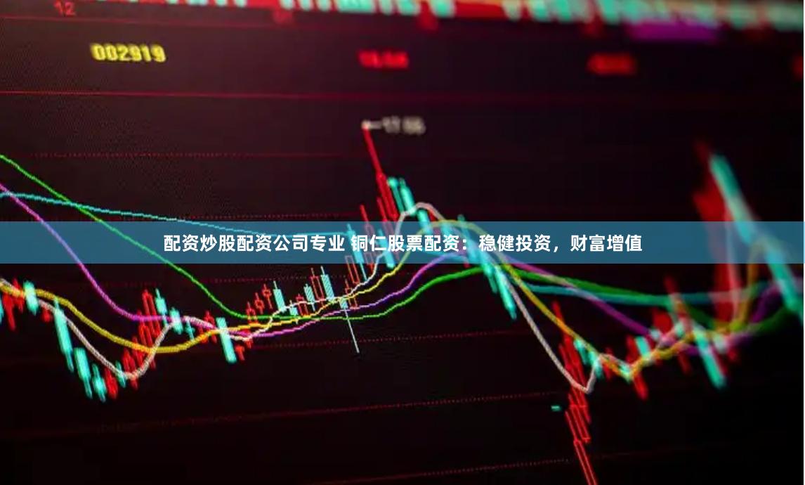 配资炒股配资公司专业 铜仁股票配资：稳健投资，财富增值