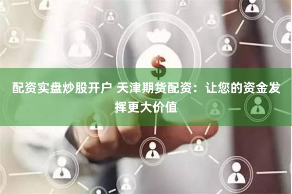配资实盘炒股开户 天津期货配资：让您的资金发挥更大价值