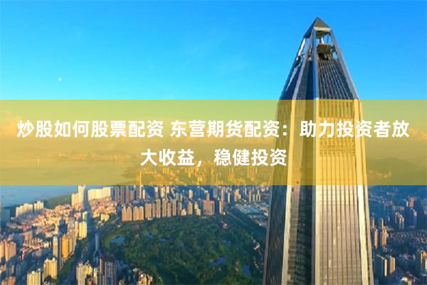 炒股如何股票配资 东营期货配资：助力投资者放大收益，稳健投资