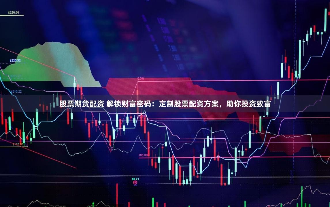股票期货配资 解锁财富密码：定制股票配资方案，助你投资致富