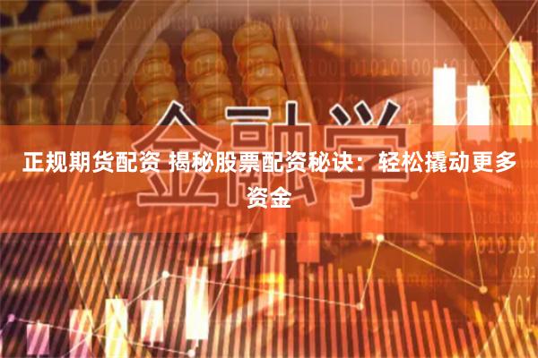 正规期货配资 揭秘股票配资秘诀：轻松撬动更多资金