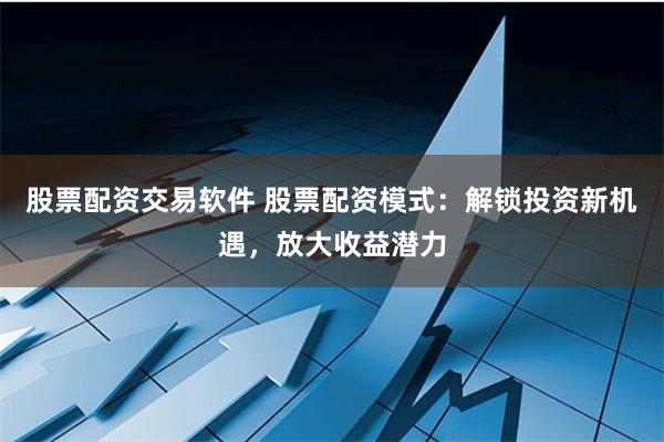 股票配资交易软件 股票配资模式：解锁投资新机遇，放大收益潜力