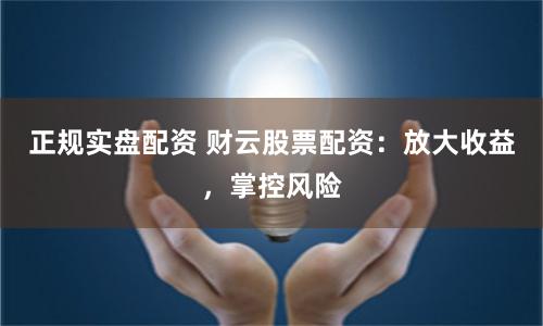 正规实盘配资 财云股票配资：放大收益，掌控风险