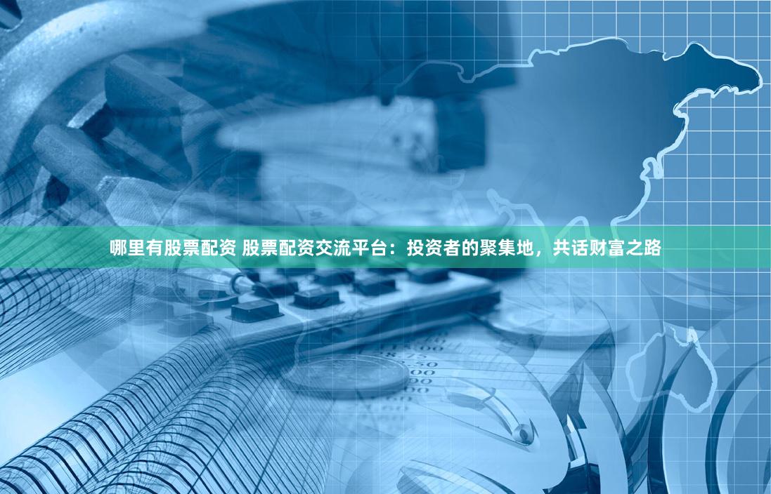 哪里有股票配资 股票配资交流平台：投资者的聚集地，共话财富之路