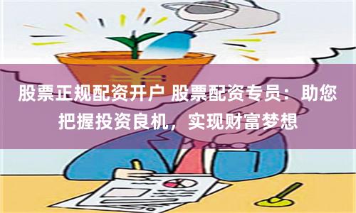 股票正规配资开户 股票配资专员：助您把握投资良机，实现财富梦想
